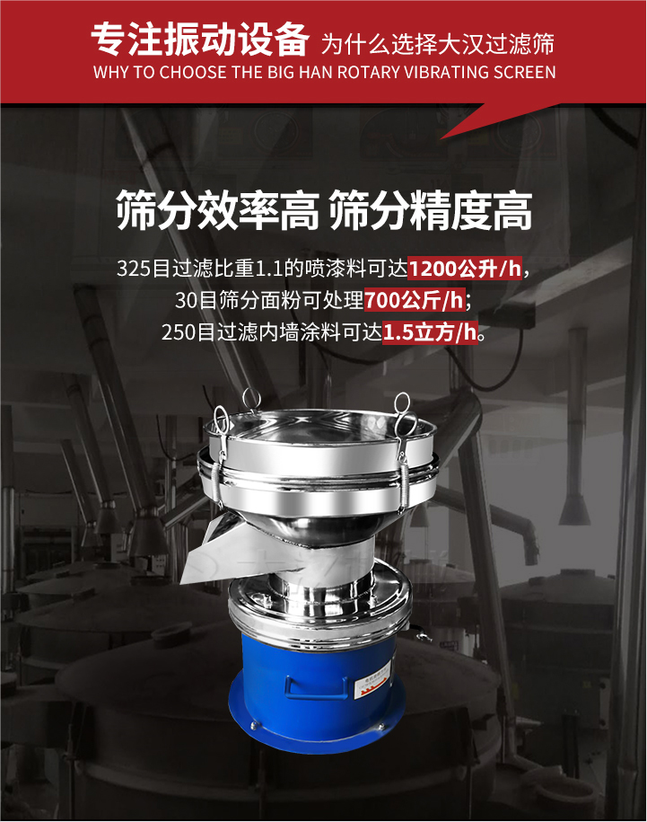大漢過濾篩篩分效率高,精度高;325目過濾比重1:1的噴油漆可達1200公升/時;30目篩粉面粉可處理700公斤/時;250目過濾內(nèi)墻涂料可達1.5立方/h;過濾篩廠家直銷價格便宜。過濾篩適用物料：粘液粉末都可以使用具體產(chǎn)品如下：奶制品，油漆，泥漿，淀粉，果汁等。